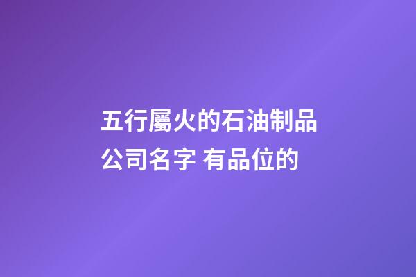 五行屬火的石油制品公司名字 有品位的-第1張-公司起名-玄機(jī)派